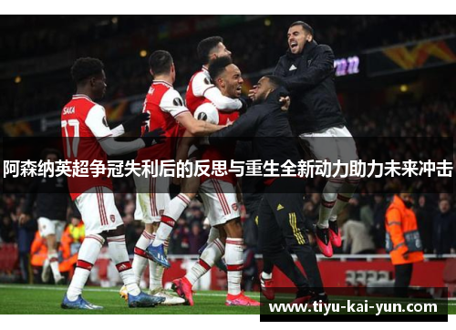 阿森纳英超争冠失利后的反思与重生全新动力助力未来冲击