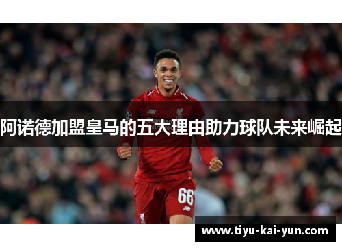 阿诺德加盟皇马的五大理由助力球队未来崛起