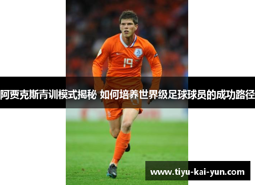 阿贾克斯青训模式揭秘 如何培养世界级足球球员的成功路径