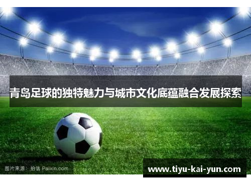 青岛足球的独特魅力与城市文化底蕴融合发展探索