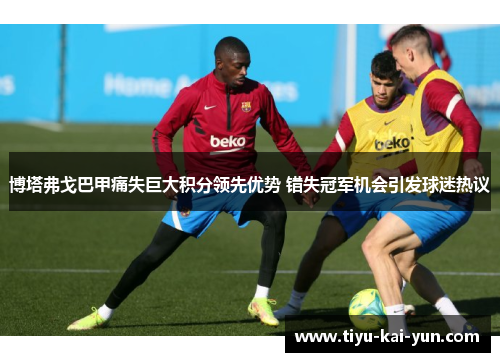博塔弗戈巴甲痛失巨大积分领先优势 错失冠军机会引发球迷热议