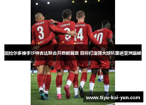 加拉尔多接手沙特吉达联合开启新篇章 目标打造强大球队重返亚洲巅峰