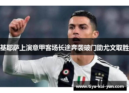 基耶萨上演意甲客场长途奔袭破门助尤文取胜