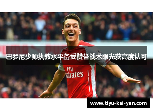 巴罗尼少帅执教水平备受赞誉战术眼光获高度认可