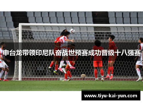 申台龙带领印尼队奋战世预赛成功晋级十八强赛