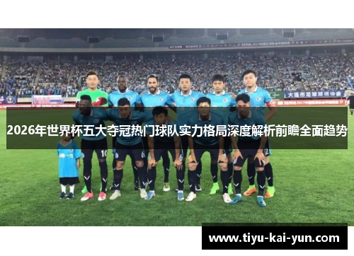 2026年世界杯五大夺冠热门球队实力格局深度解析前瞻全面趋势
